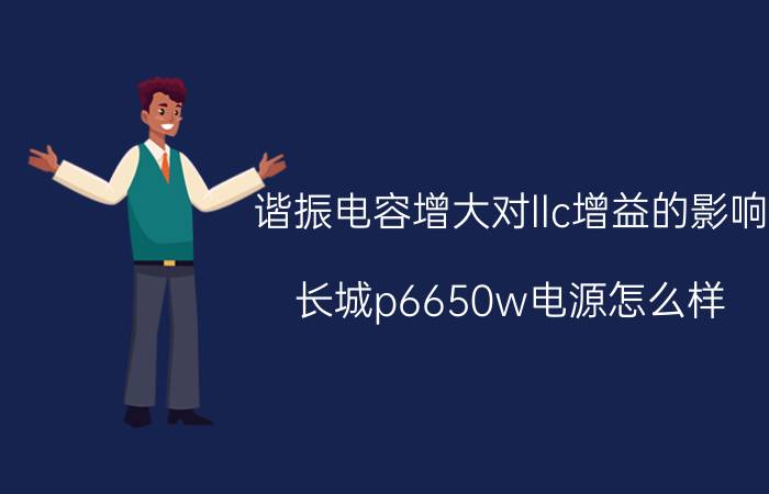 谐振电容增大对llc增益的影响 长城p6650w电源怎么样？